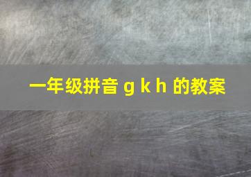 一年级拼音 g k h 的教案